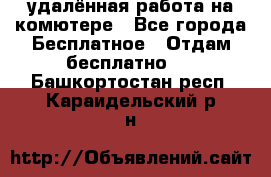 удалённая работа на комютере - Все города Бесплатное » Отдам бесплатно   . Башкортостан респ.,Караидельский р-н